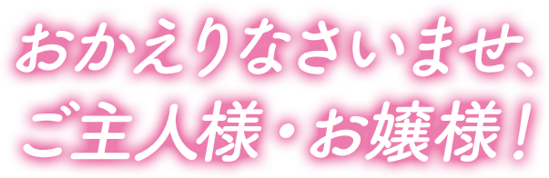 おかえりなさいませ、ご主人様・お嬢様！
